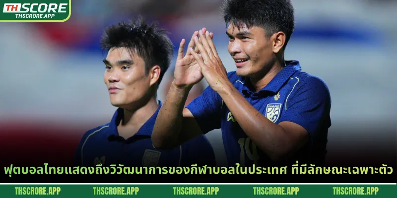ฟุตบอลไทยแสดงถึงวิวัฒนาการของกีฬาบอลในประเทศ ที่มีลักษณะเฉพาะตัว